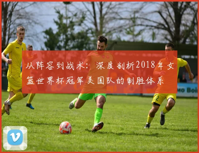 从阵容到战术：深度剖析2018年女篮世界杯冠军美国队的制胜体系